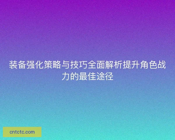 装备强化策略与技巧全面解析提升角色战力的最佳途径