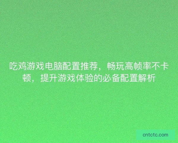吃鸡游戏电脑配置推荐，畅玩高帧率不卡顿，提升游戏体验的必备配置解析
