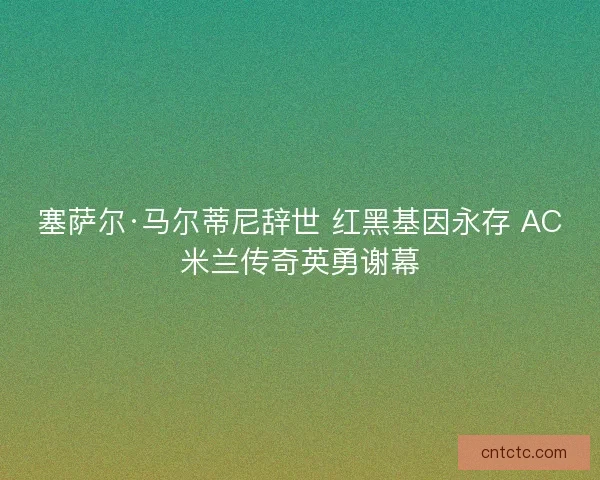 塞萨尔·马尔蒂尼辞世 红黑基因永存 AC米兰传奇英勇谢幕