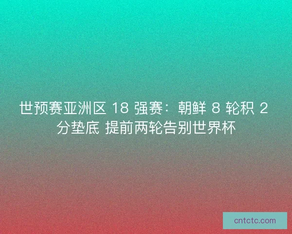 世预赛亚洲区 18 强赛：朝鲜 8 轮积 2 分垫底 提前两轮告别世界杯
