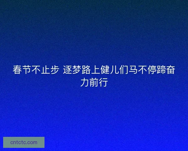 春节不止步 逐梦路上健儿们马不停蹄奋力前行