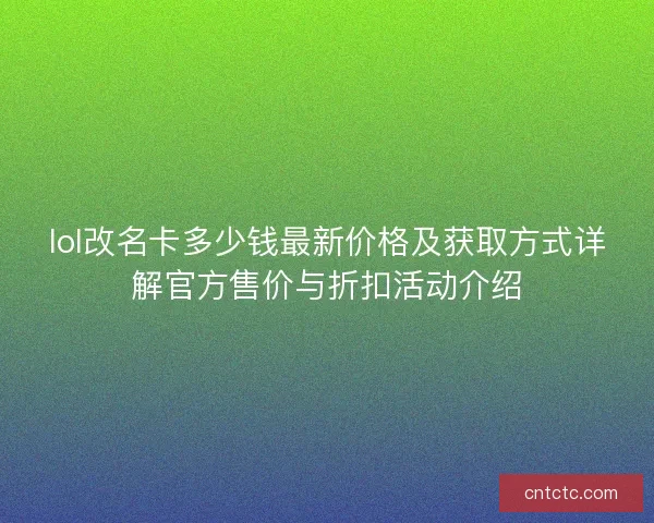 lol改名卡多少钱最新价格及获取方式详解官方售价与折扣活动介绍