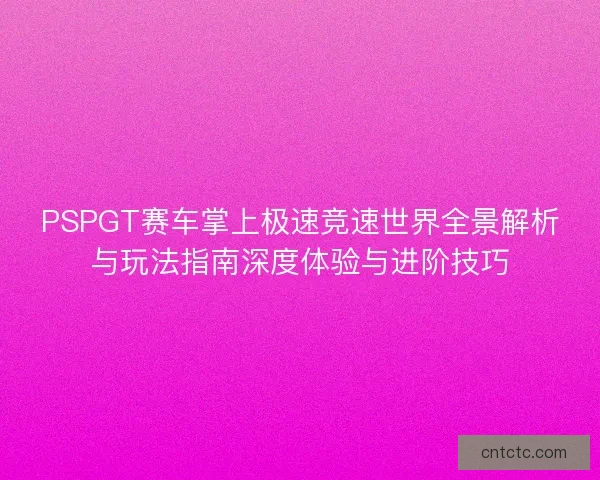 PSPGT赛车掌上极速竞速世界全景解析与玩法指南深度体验与进阶技巧