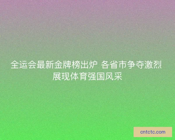 全运会最新金牌榜出炉 各省市争夺激烈 展现体育强国风采