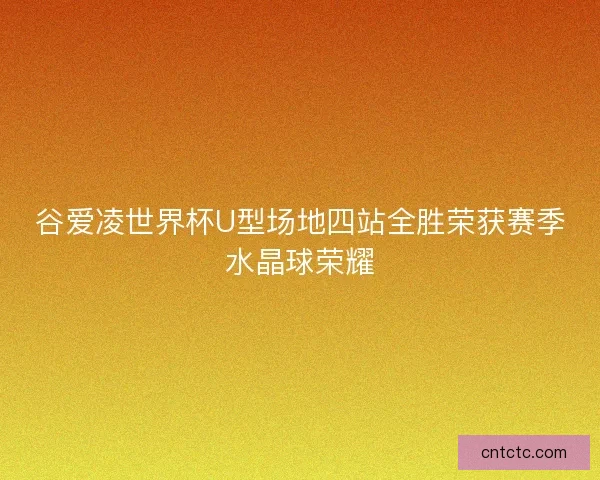 谷爱凌世界杯U型场地四站全胜荣获赛季水晶球荣耀
